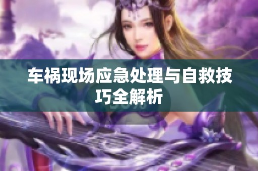 車禍現(xiàn)場應(yīng)急處理與自救技巧全解析