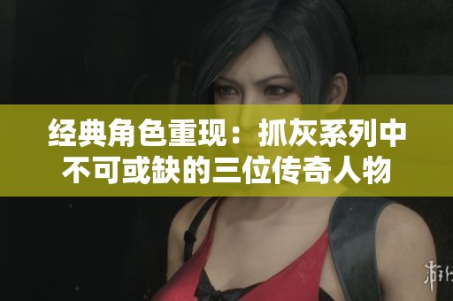 經(jīng)典角色重現(xiàn)：抓灰系列中不可或缺的三位傳奇人物