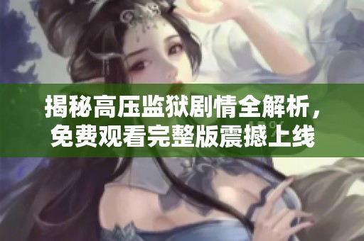 揭秘高壓監(jiān)獄劇情全解析，免費觀看完整版震撼上線