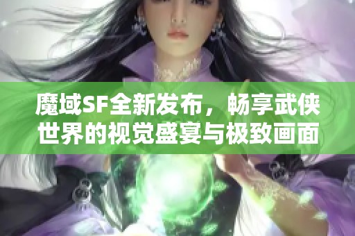 魔域SF全新發(fā)布，暢享武俠世界的視覺盛宴與極致畫面體驗(yàn)