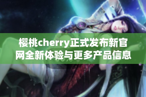 櫻桃cherry正式發(fā)布新官網全新體驗與更多產品信息揭秘