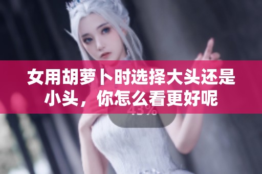 女用胡蘿卜時選擇大頭還是小頭，你怎么看更好呢