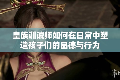 皇族訓(xùn)誡師如何在日常中塑造孩子們的品德與行為