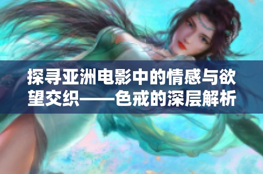 探尋亞洲電影中的情感與欲望交織——色戒的深層解析
