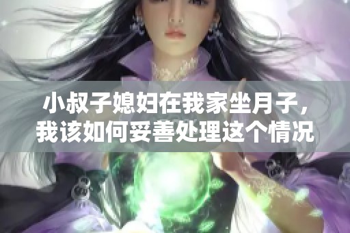 小叔子媳婦在我家坐月子，我該如何妥善處理這個情況