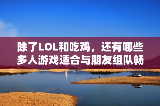 除了LOL和吃雞，還有哪些多人游戲適合與朋友組隊暢玩呢