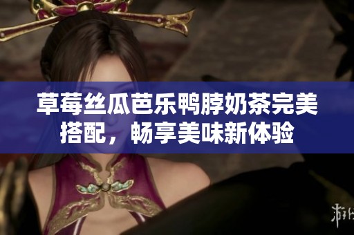 草莓絲瓜芭樂鴨脖奶茶完美搭配，暢享美味新體驗