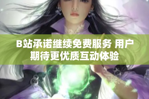 B站承諾繼續(xù)免費服務(wù) 用戶期待更優(yōu)質(zhì)互動體驗