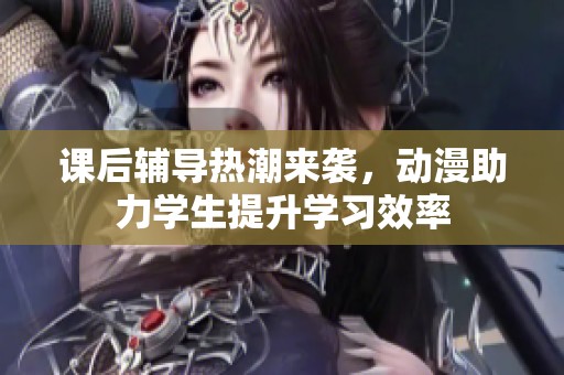 課后輔導熱潮來襲，動漫助力學生提升學習效率