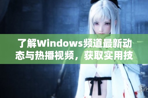 了解Windows頻道最新動態(tài)與熱播視頻，獲取實用技巧和資訊