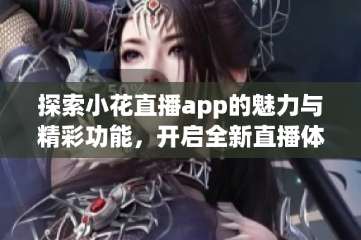 探索小花直播app的魅力與精彩功能，開啟全新直播體驗