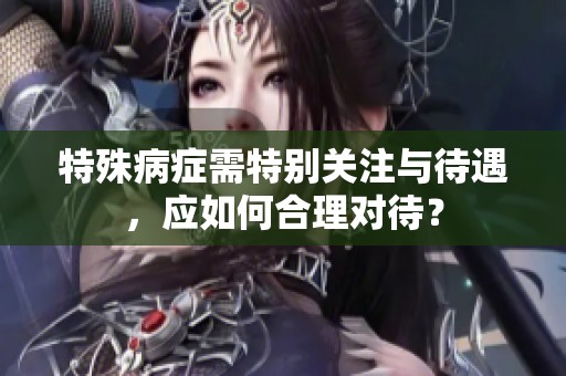 特殊病癥需特別關(guān)注與待遇，應(yīng)如何合理對待？