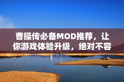 曹操傳必備MOD推薦，讓你游戲體驗升級，絕對不容錯過！
