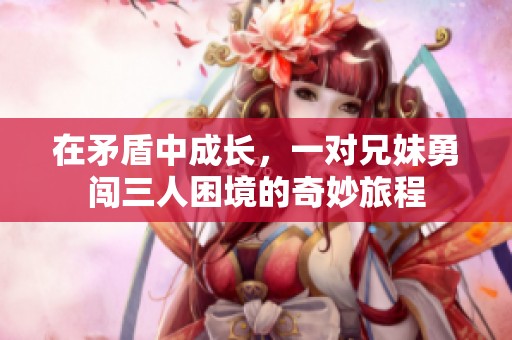 在矛盾中成長，一對兄妹勇闖三人困境的奇妙旅程
