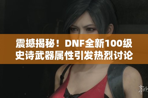 震撼揭秘！DNF全新100級史詩武器屬性引發(fā)熱烈討論