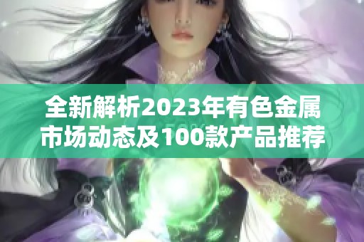 全新解析2023年有色金屬市場動態(tài)及100款產(chǎn)品推薦