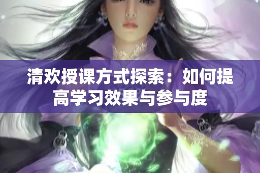 清歡授課方式探索：如何提高學習效果與參與度