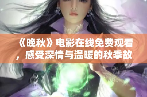 《晚秋》電影在線免費(fèi)觀看，感受深情與溫暖的秋季故事