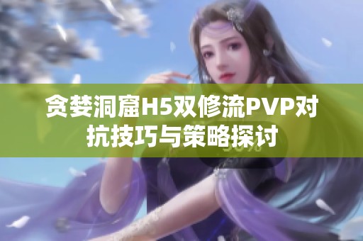 貪婪洞窟H5雙修流PVP對(duì)抗技巧與策略探討