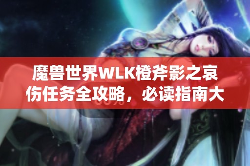 魔獸世界WLK橙斧影之哀傷任務(wù)全攻略，必讀指南大揭秘！