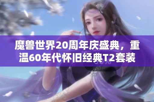 魔獸世界20周年慶盛典，重溫60年代懷舊經(jīng)典T2套裝魅力