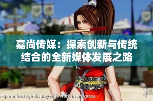 嘉尚傳媒：探索創(chuàng)新與傳統(tǒng)結(jié)合的全新媒體發(fā)展之路