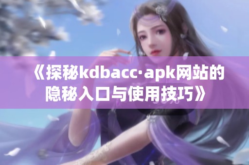 《探秘kdbacc·apk網(wǎng)站的隱秘入口與使用技巧》