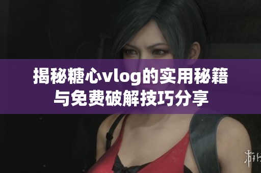 揭秘糖心vlog的實(shí)用秘籍與免費(fèi)破解技巧分享
