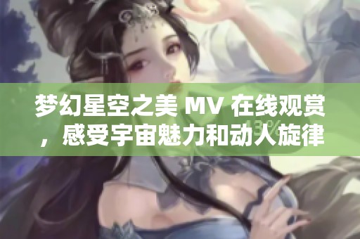 夢幻星空之美 MV 在線觀賞，感受宇宙魅力和動人旋律