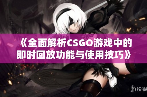 《全面解析CSGO游戲中的即時回放功能與使用技巧》