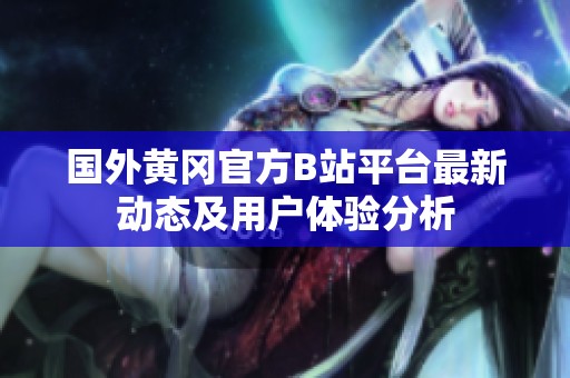 國(guó)外黃岡官方B站平臺(tái)最新動(dòng)態(tài)及用戶體驗(yàn)分析
