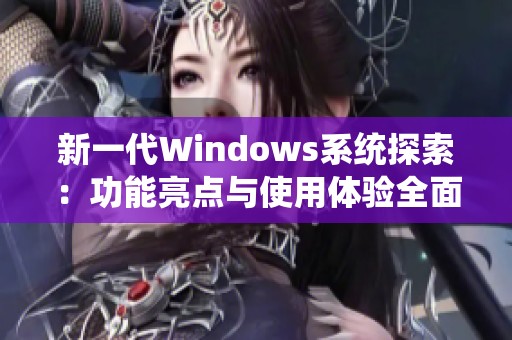 新一代Windows系統(tǒng)探索：功能亮點(diǎn)與使用體驗(yàn)全面解析