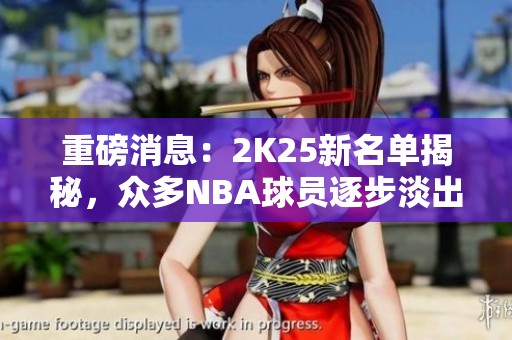 重磅消息：2K25新名單揭秘，眾多NBA球員逐步淡出游戲舞臺