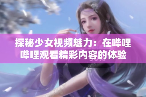 探秘少女視頻魅力：在嗶哩嗶哩觀看精彩內(nèi)容的體驗(yàn)