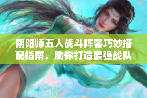 陰陽師五人戰(zhàn)斗陣容巧妙搭配指南，助你打造最強戰(zhàn)隊