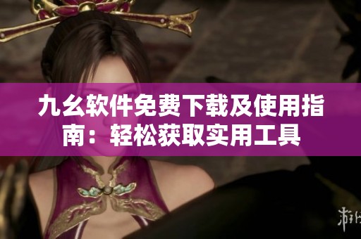 九幺軟件免費下載及使用指南：輕松獲取實用工具