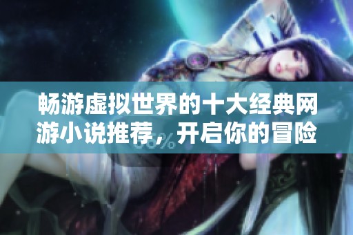 暢游虛擬世界的十大經(jīng)典網(wǎng)游小說推薦，開啟你的冒險(xiǎn)之旅