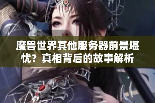 魔獸世界其他服務(wù)器前景堪憂？真相背后的故事解析