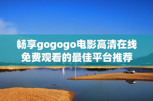 暢享gogogo電影高清在線免費(fèi)觀看的最佳平臺(tái)推薦