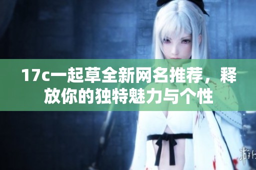 17c一起草全新網(wǎng)名推薦，釋放你的獨(dú)特魅力與個(gè)性