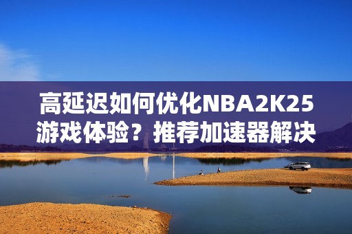 高延遲如何優(yōu)化NBA2K25游戲體驗(yàn)？推薦加速器解決藍(lán)屏等問(wèn)題