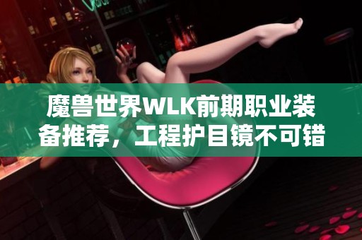 魔獸世界WLK前期職業(yè)裝備推薦，工程護目鏡不可錯過絕佳選擇