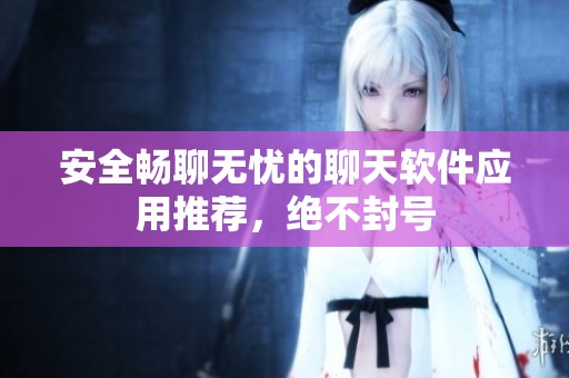 安全暢聊無憂的聊天軟件應用推薦，絕不封號