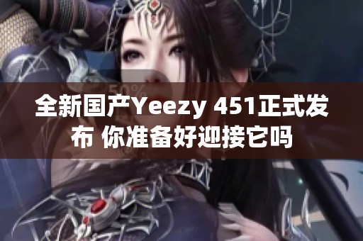 全新國產(chǎn)Yeezy 451正式發(fā)布 你準(zhǔn)備好迎接它嗎