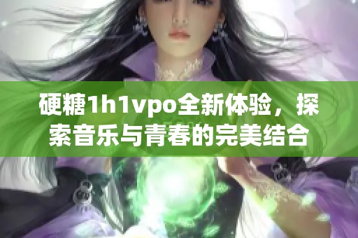 硬糖1h1vpo全新體驗(yàn)，探索音樂(lè)與青春的完美結(jié)合