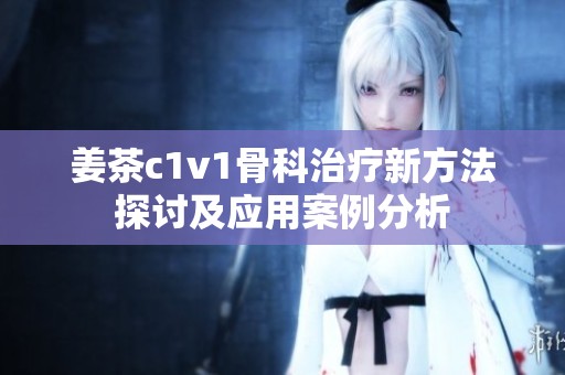 姜茶c1v1骨科治療新方法探討及應(yīng)用案例分析