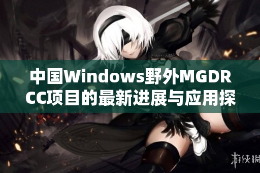 中國Windows野外MGDRCC項(xiàng)目的最新進(jìn)展與應(yīng)用探討