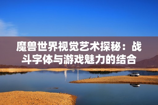 魔獸世界視覺藝術(shù)探秘：戰(zhàn)斗字體與游戲魅力的結(jié)合