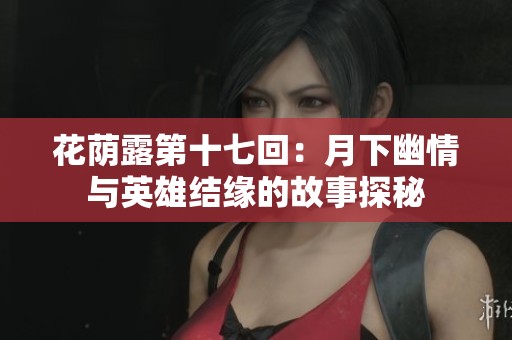 花蔭露第十七回：月下幽情與英雄結(jié)緣的故事探秘
