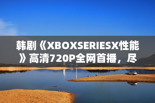 韓劇《XBOXSERIESX性能》高清720P全網(wǎng)首播，盡在星辰影院